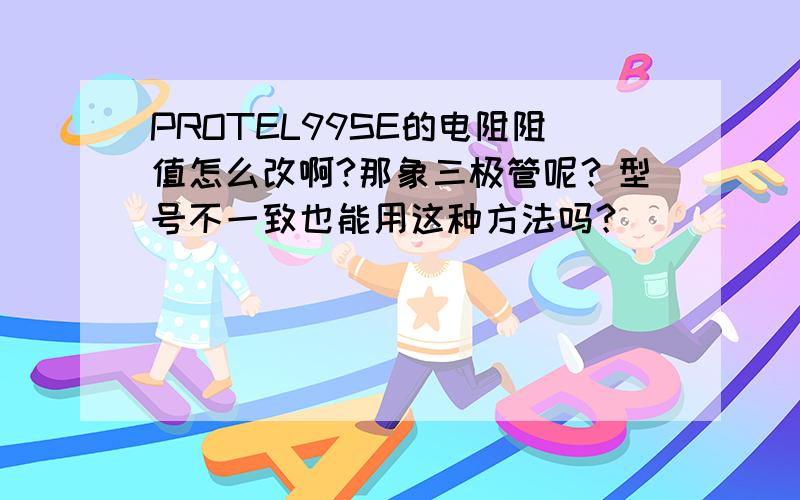 PROTEL99SE的电阻阻值怎么改啊?那象三极管呢？型号不一致也能用这种方法吗？