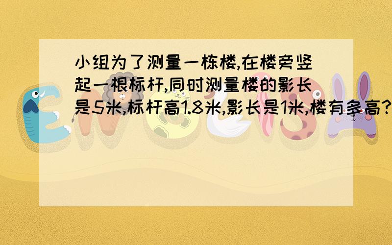 小组为了测量一栋楼,在楼旁竖起一根标杆,同时测量楼的影长是5米,标杆高1.8米,影长是1米,楼有多高?