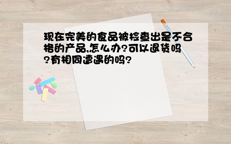 现在完美的食品被检查出是不合格的产品,怎么办?可以退货吗?有相同遭遇的吗?