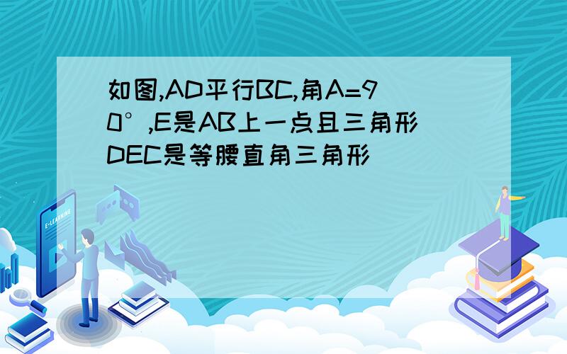 如图,AD平行BC,角A=90°,E是AB上一点且三角形DEC是等腰直角三角形