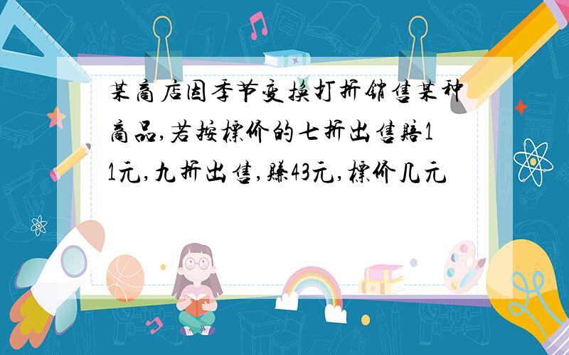 某商店因季节变换打折销售某种商品,若按标价的七折出售赔11元,九折出售,赚43元,标价几元