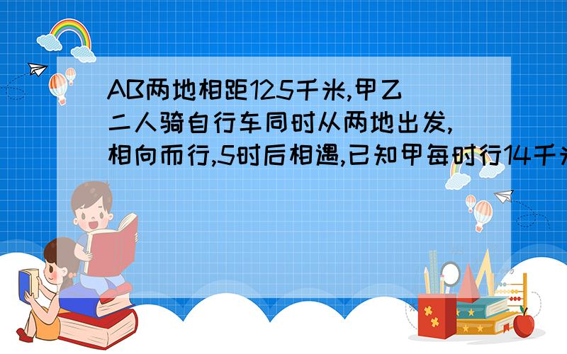 AB两地相距125千米,甲乙二人骑自行车同时从两地出发,相向而行,5时后相遇,已知甲每时行14千米,求乙每时行多少千米?求乙每时行多少千米？列方程解。