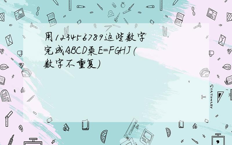 用123456789这些数字完成ABCD乘E=FGHJ(数字不重复)