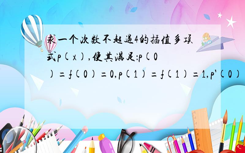 求一个次数不超过4的插值多项式p(x),使其满足：p(0)=f(0)=0,p(1)=f(1)=1,p'(0)=f '(0)=0,p'(1)=f '(1)=1,p''(1)=f''(1)=0,并求其余项表达式（设f(x)存在五阶导数）.