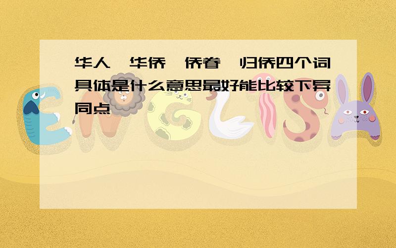 华人,华侨,侨眷,归侨四个词具体是什么意思最好能比较下异同点