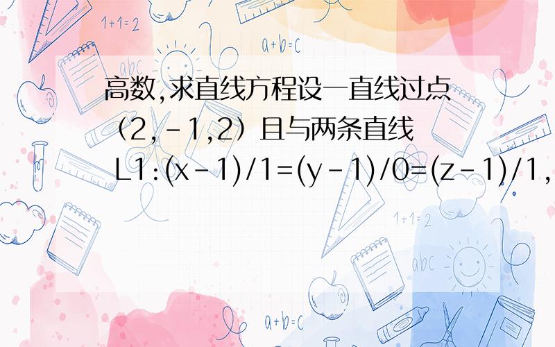 高数,求直线方程设一直线过点（2,-1,2）且与两条直线 L1:(x-1)/1=(y-1)/0=(z-1)/1,L2:(x-2)/1=(y-1)/1=(z+3)/-3,同时相交,求此直线的方程.