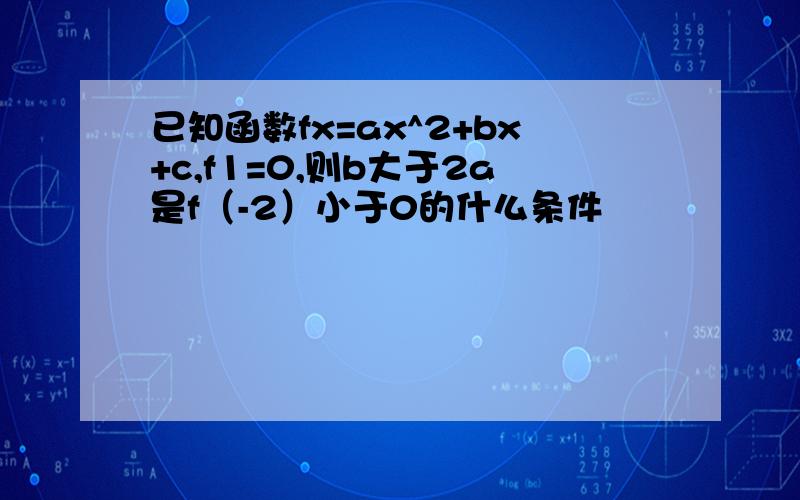 已知函数fx=ax^2+bx+c,f1=0,则b大于2a是f（-2）小于0的什么条件