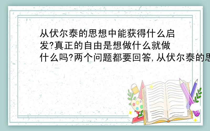 从伏尔泰的思想中能获得什么启发?真正的自由是想做什么就做什么吗?两个问题都要回答,从伏尔泰的思想中获得什么启发不要写太多,一两句话概括了就行,大约三四十字左右；真正的自由是