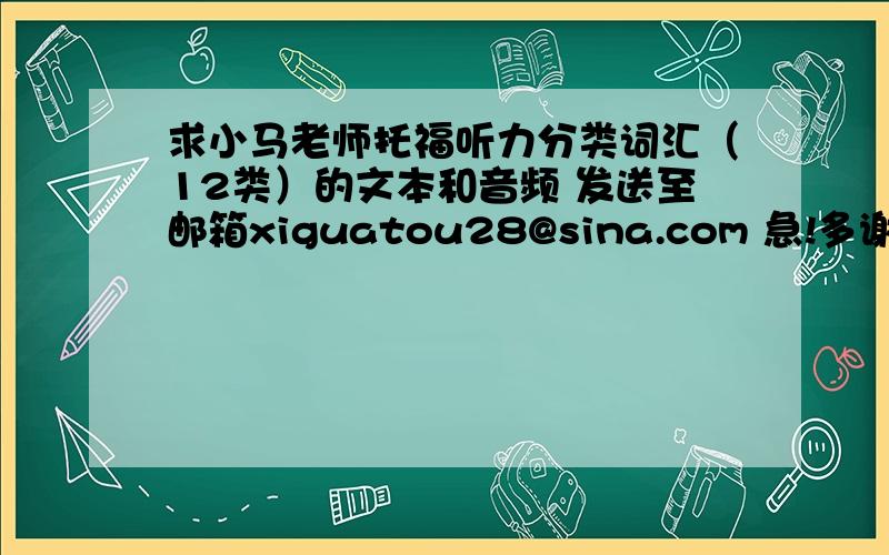 求小马老师托福听力分类词汇（12类）的文本和音频 发送至邮箱xiguatou28@sina.com 急!多谢啦啦啦啦