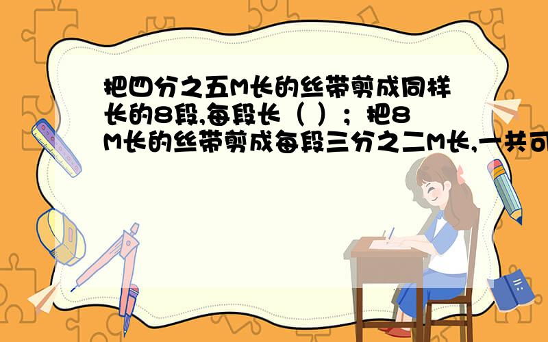 把四分之五M长的丝带剪成同样长的8段,每段长（ ）；把8M长的丝带剪成每段三分之二M长,一共可以剪（ ）段