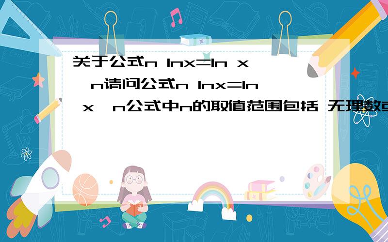 关于公式n lnx=ln x^n请问公式n lnx=ln x^n公式中n的取值范围包括 无理数或复数吗.尽量给出理由或证明（可能的话），