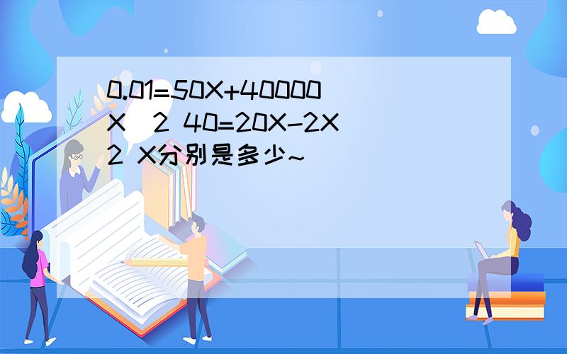 0.01=50X+40000X^2 40=20X-2X^2 X分别是多少~