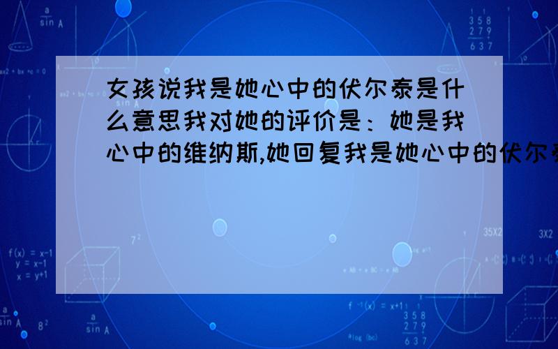 女孩说我是她心中的伏尔泰是什么意思我对她的评价是：她是我心中的维纳斯,她回复我是她心中的伏尔泰