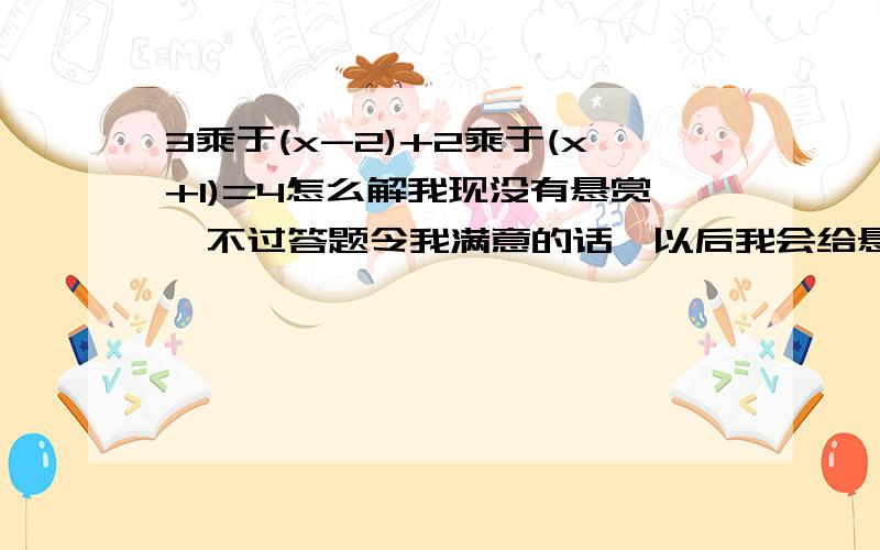 3乘于(x-2)+2乘于(x+1)=4怎么解我现没有悬赏,不过答题令我满意的话,以后我会给悬赏．