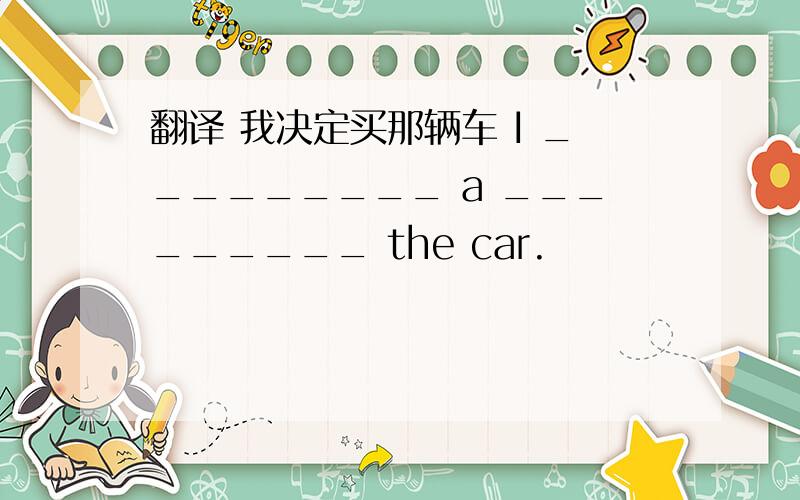 翻译 我决定买那辆车 I _________ a _________ the car.