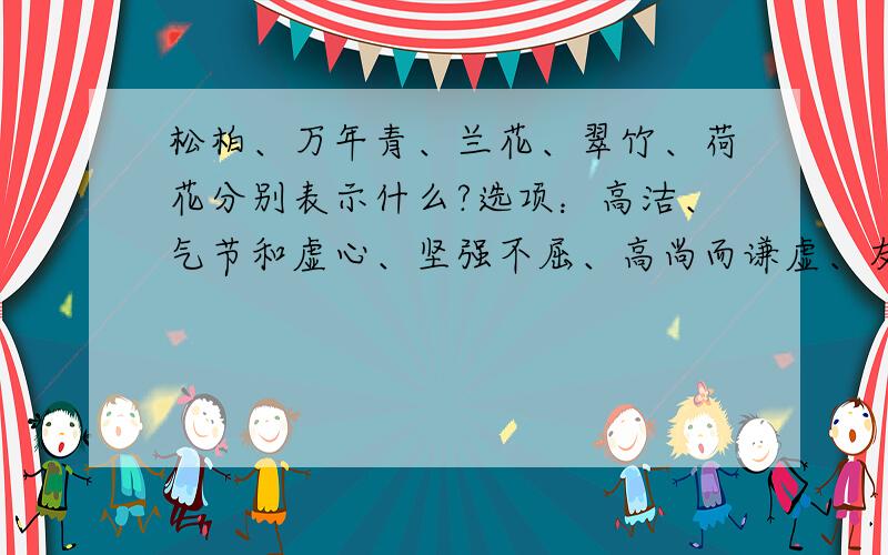 松柏、万年青、兰花、翠竹、荷花分别表示什么?选项：高洁、气节和虚心、坚强不屈、高尚而谦虚、友谊长存