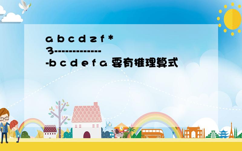 a b c d z f * 3--------------b c d e f a 要有推理算式