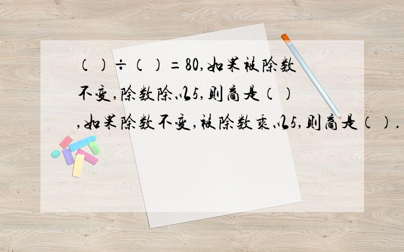 （）÷（）=80,如果被除数不变,除数除以5,则商是（）,如果除数不变,被除数乘以5,则商是（）.