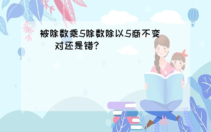 被除数乘5除数除以5商不变( )对还是错?