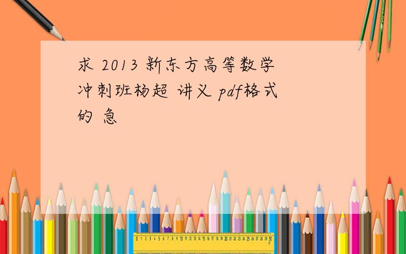 求 2013 新东方高等数学冲刺班杨超 讲义 pdf格式的 急