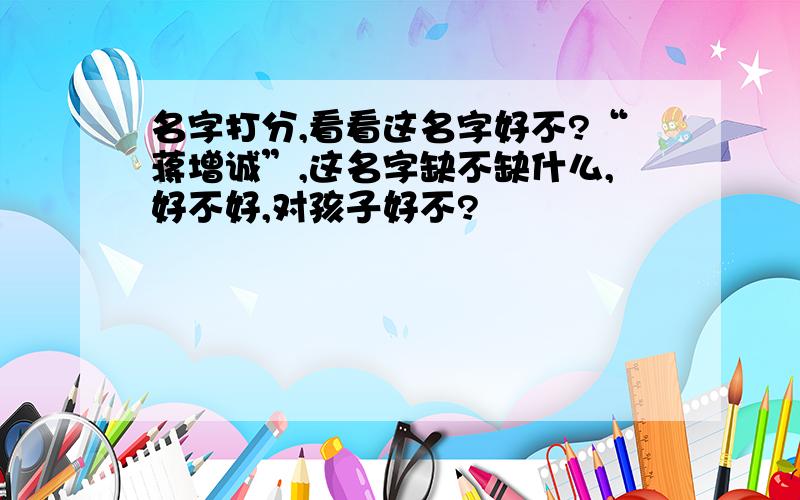 名字打分,看看这名字好不?“蒋增诚”,这名字缺不缺什么,好不好,对孩子好不?