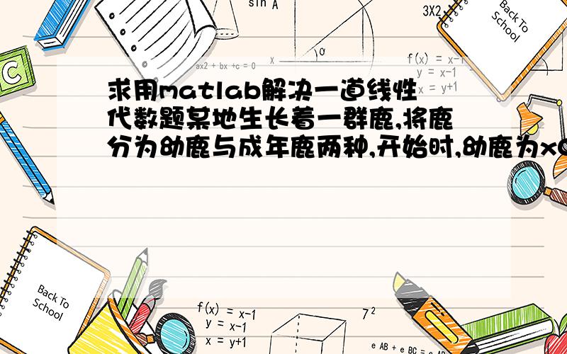 求用matlab解决一道线性代数题某地生长着一群鹿,将鹿分为幼鹿与成年鹿两种,开始时,幼鹿为x0=0.8千头,成年鹿为y0=1千头,以后每一年中幼鹿的生育率为a1=0.3,存活率为b1=0.62,1年后幼鹿就可成年,