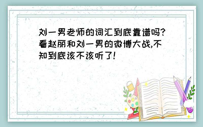 刘一男老师的词汇到底靠谱吗?看赵丽和刘一男的微博大战,不知到底该不该听了!