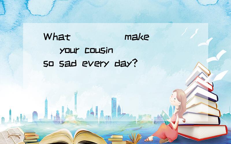 What ___ (make) your cousin so sad every day?