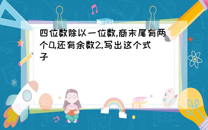 四位数除以一位数,商末尾有两个0,还有余数2.写出这个式子