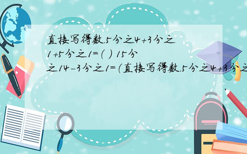 直接写得数.5分之4＋3分之1＋5分之1＝（ ） 15分之14－3分之1＝（直接写得数.5分之4＋3分之1＋5分之1＝（ ） 15分之14－3分之1＝（ ）5分之1＋8分之3＝（ ）4分之3＋6分之5＝（ ）