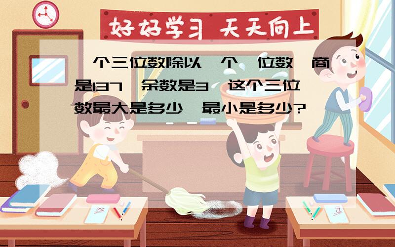 一个三位数除以一个一位数,商是137,余数是3,这个三位数最大是多少,最小是多少?