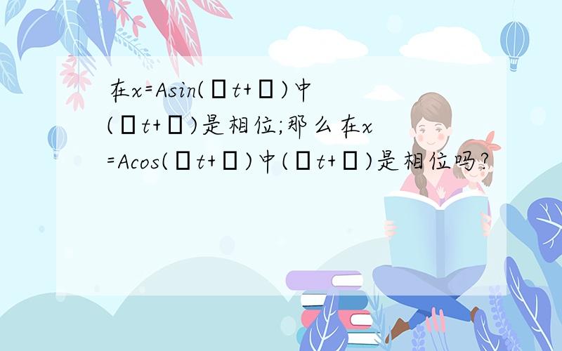 在x=Asin(ωt+ψ)中(ωt+ψ)是相位;那么在x=Acos(ωt+ψ)中(ωt+ψ)是相位吗?