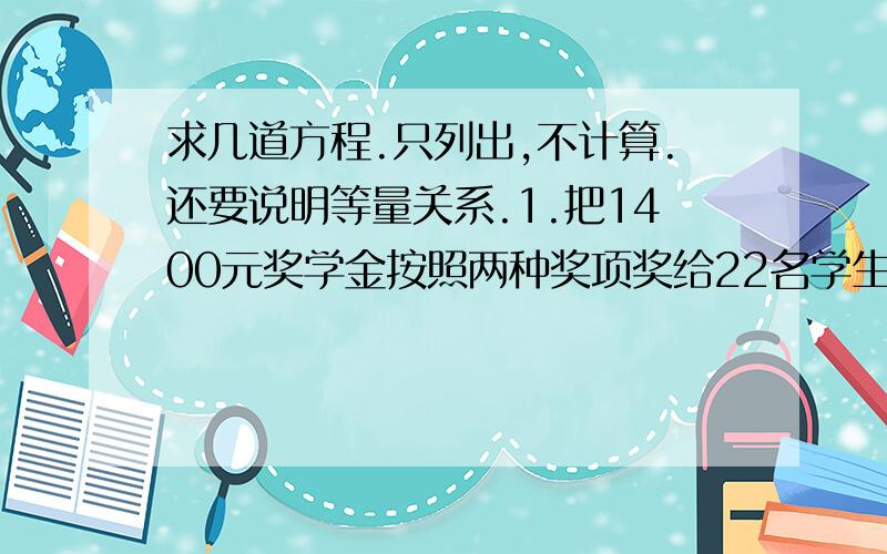 求几道方程.只列出,不计算.还要说明等量关系.1.把1400元奖学金按照两种奖项奖给22名学生,其中一等奖每人200元,二等奖每人50元.获得一等奖的学生有多少人?2.种一批树苗,如果每人种10棵,则剩6