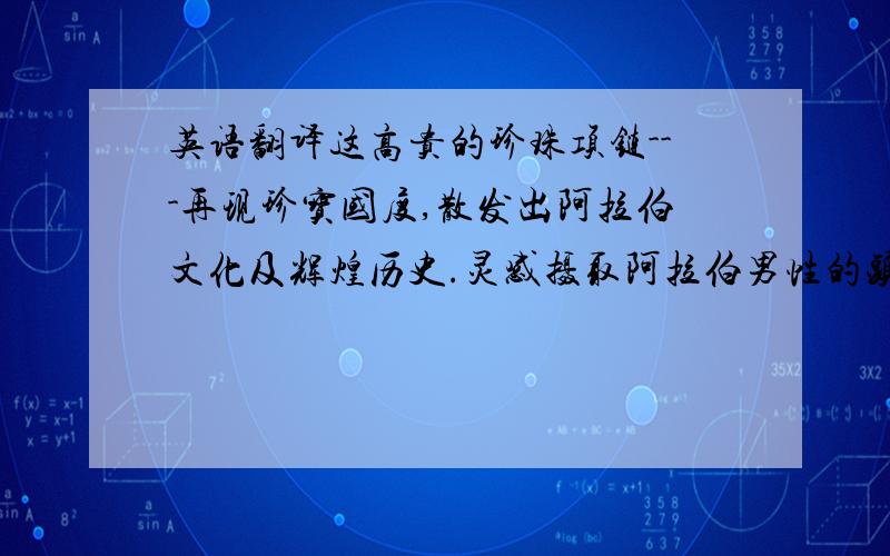 英语翻译这高贵的珍珠项链---再现珍宝国度,散发出阿拉伯文化及辉煌历史.灵感摄取阿拉伯男性的头饰,建筑,生态,特色的等元素.大溪地珍珠和南洋珍珠贯穿的搭配体现阿拉伯头饰～杜拜了不