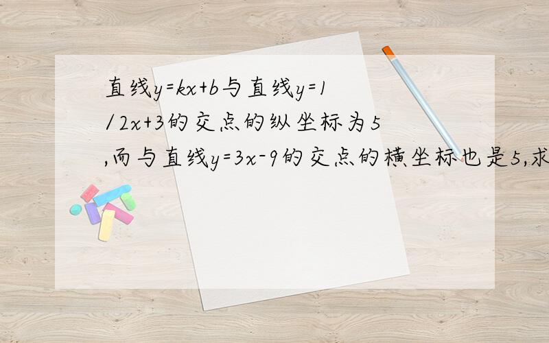 直线y=kx+b与直线y=1/2x+3的交点的纵坐标为5,而与直线y=3x-9的交点的横坐标也是5,求该直线与两坐标轴围成