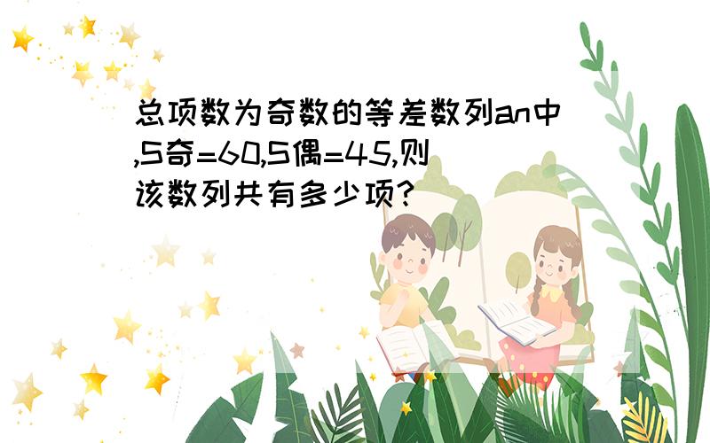 总项数为奇数的等差数列an中,S奇=60,S偶=45,则该数列共有多少项?