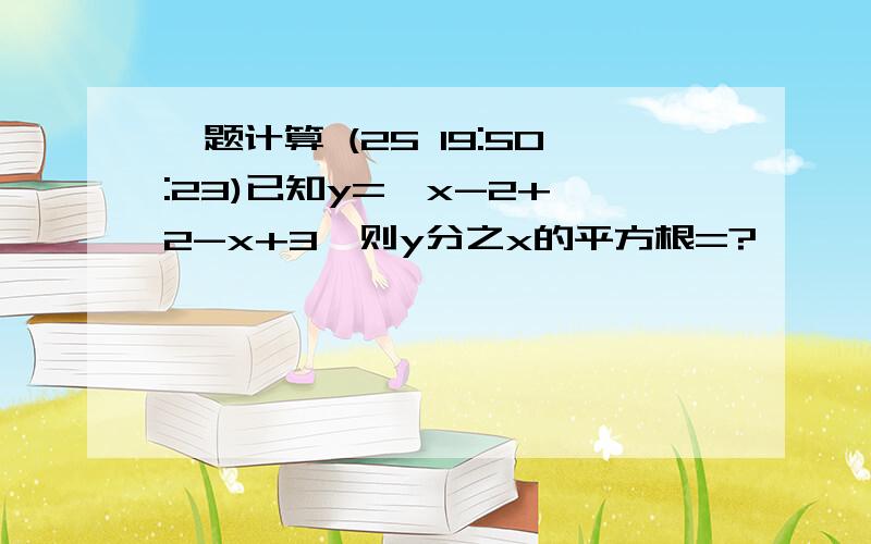 一题计算 (25 19:50:23)已知y=√x-2+√2-x+3,则y分之x的平方根=? 