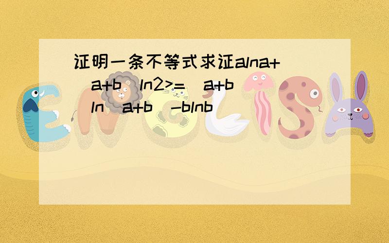 证明一条不等式求证alna+(a+b)ln2>=(a+b)ln(a+b)-blnb