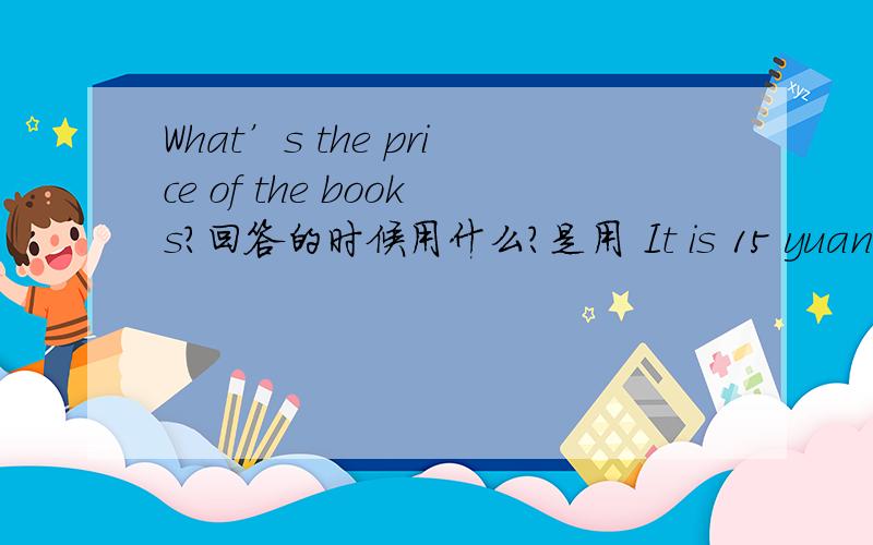 What’s the price of the books?回答的时候用什么?是用 It is 15 yuan.还是 They are 15 yuan.