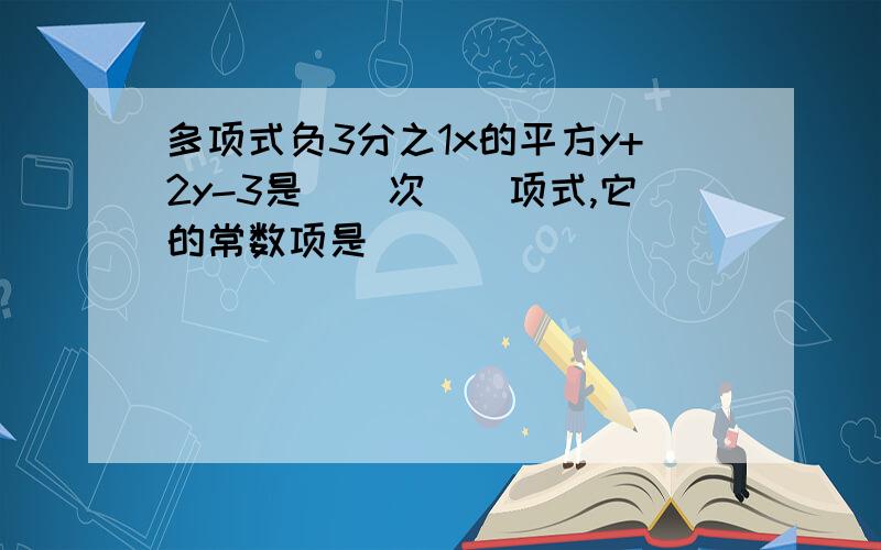 多项式负3分之1x的平方y+2y-3是()次()项式,它的常数项是