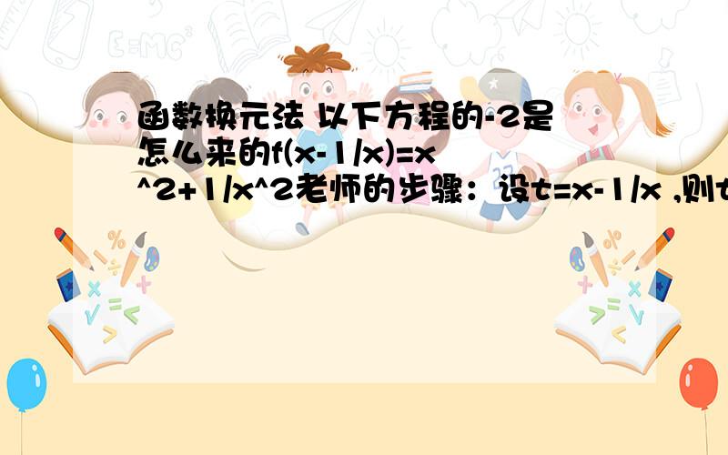 函数换元法 以下方程的-2是怎么来的f(x-1/x)=x^2+1/x^2老师的步骤：设t=x-1/x ,则t^2=x^2+1/x^2-2 这个-2是怎么来的 基础差