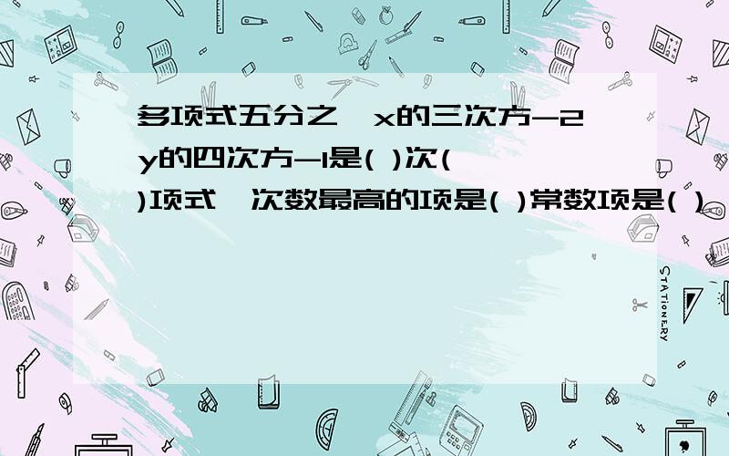 多项式五分之一x的三次方-2y的四次方-1是( )次( )项式,次数最高的项是( )常数项是( )