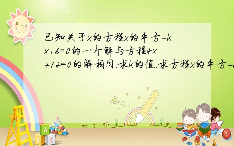 已知关于x的方程x的平方-kx+6=0的一个解与方程4x+12=0的解相同.求k的值.求方程x的平方-kx+6=0的另一个解