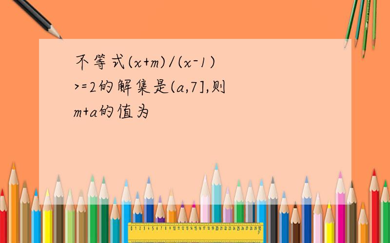 不等式(x+m)/(x-1)>=2的解集是(a,7],则m+a的值为