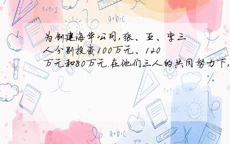 为创建海华公司,张、王、李三人分别投资100万元、120万元和80万元.在他们三人的共同努力下,到年末,公帮一下