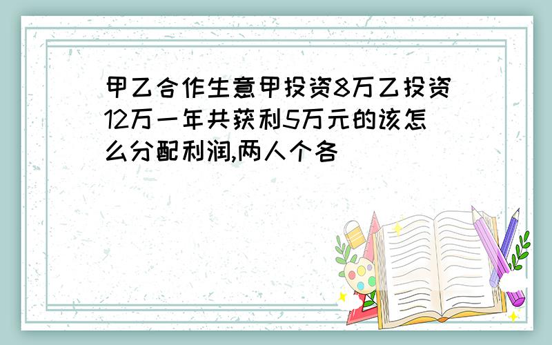 甲乙合作生意甲投资8万乙投资12万一年共获利5万元的该怎么分配利润,两人个各