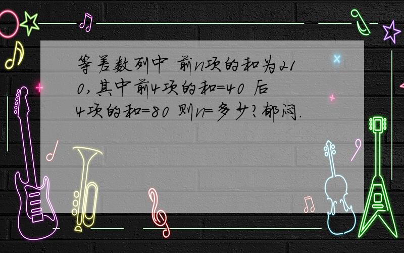 等差数列中 前n项的和为210,其中前4项的和=40 后4项的和=80 则n=多少?郁闷.