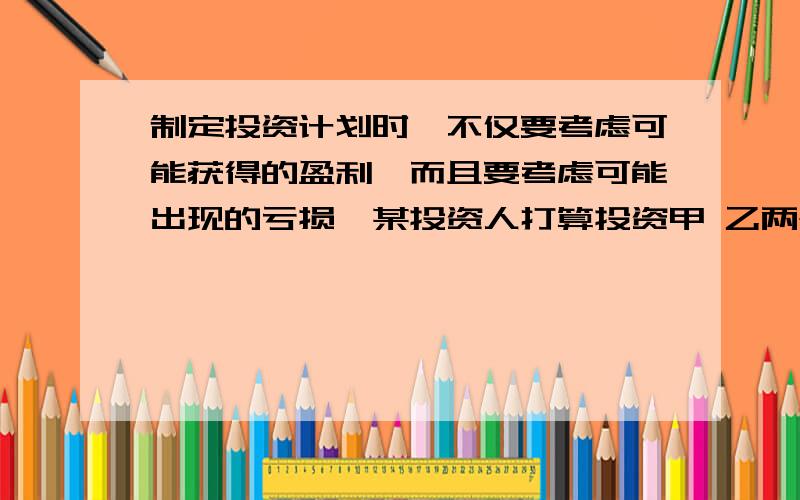 制定投资计划时,不仅要考虑可能获得的盈利,而且要考虑可能出现的亏损,某投资人打算投资甲 乙两个项目.根据预测,甲 乙项目可能的最大盈利率分别是100%和50%,可能的最大亏损率分别是30%和1