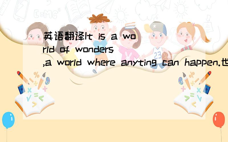 英语翻译It is a world of wonders,a world where anyting can happen.世界是一个奇迹,是一个在哪儿都能发生奇迹的地方.
