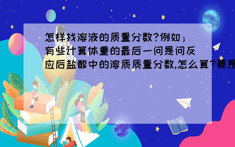 怎样找溶液的质量分数?例如；有些计算体重的最后一问是问反应后盐酸中的溶质质量分数,怎么算?要是问氢氧化钠的溶质质量分数这些我还会,就是不能理解盐酸中溶质质量分数.老师说,此类